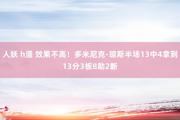 人妖 h漫 效果不高！多米尼克-琼斯半场13中4拿到13分3板8助2断