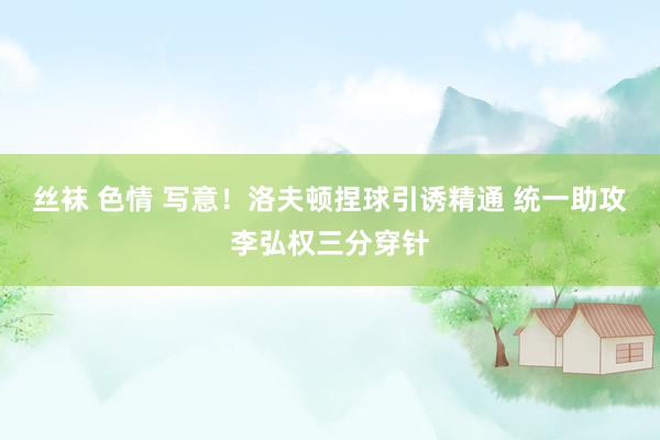 丝袜 色情 写意！洛夫顿捏球引诱精通 统一助攻李弘权三分穿针