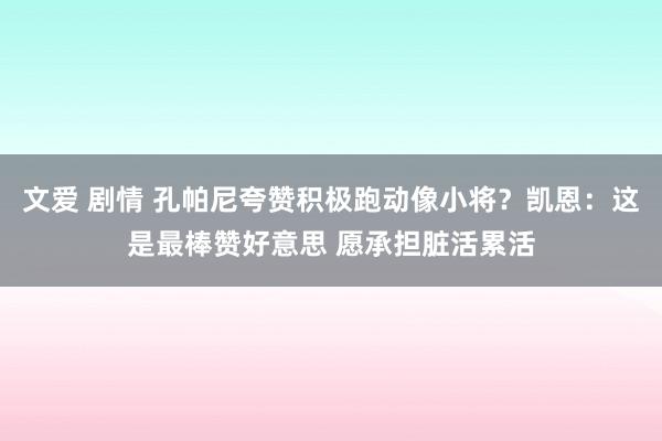 文爱 剧情 孔帕尼夸赞积极跑动像小将？凯恩：这是最棒赞好意思 愿承担脏活累活