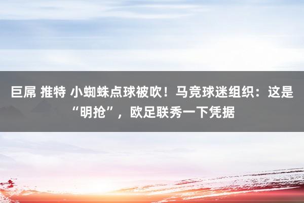 巨屌 推特 小蜘蛛点球被吹！马竞球迷组织：这是“明抢”，欧足联秀一下凭据