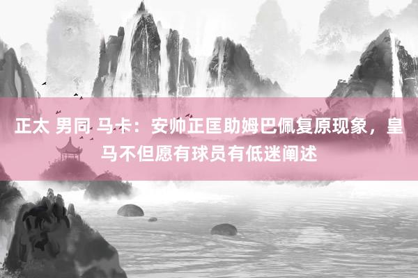 正太 男同 马卡：安帅正匡助姆巴佩复原现象，皇马不但愿有球员有低迷阐述