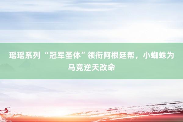 瑶瑶系列 “冠军圣体”领衔阿根廷帮，小蜘蛛为马竞逆天改命