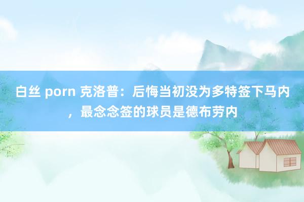 白丝 porn 克洛普：后悔当初没为多特签下马内，最念念签的球员是德布劳内