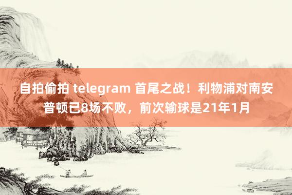 自拍偷拍 telegram 首尾之战！利物浦对南安普顿已8场不败，前次输球是21年1月
