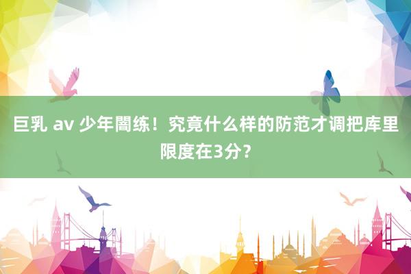 巨乳 av 少年闇练！究竟什么样的防范才调把库里限度在3分？
