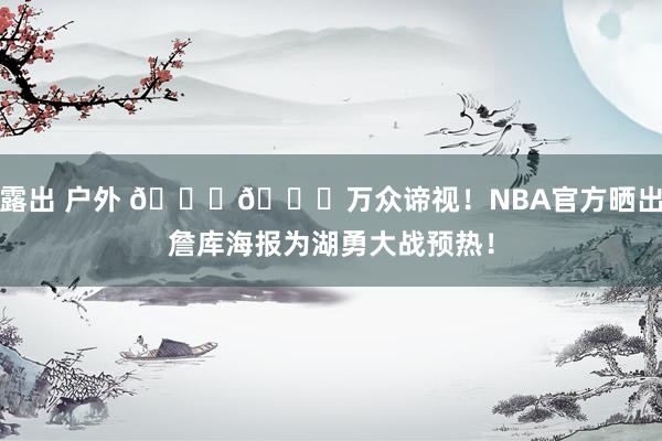 露出 户外 👀🙌万众谛视！NBA官方晒出詹库海报为湖勇大战预热！