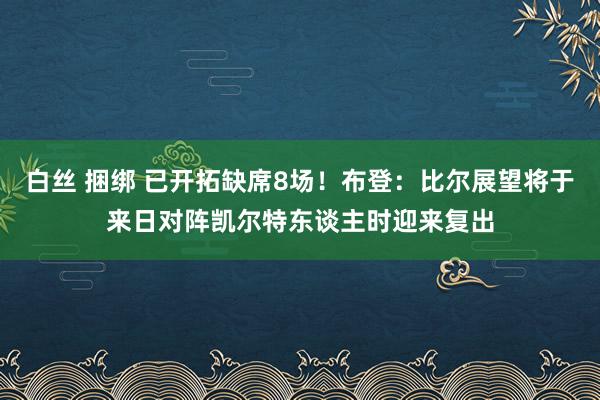 白丝 捆绑 已开拓缺席8场！布登：比尔展望将于来日对阵凯尔特东谈主时迎来复出