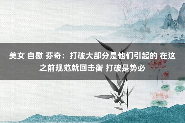 美女 自慰 芬奇：打破大部分是他们引起的 在这之前规范就回击衡 打破是势必
