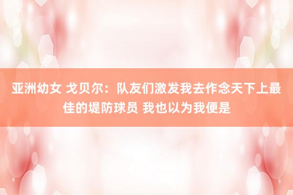 亚洲幼女 戈贝尔：队友们激发我去作念天下上最佳的堤防球员 我也以为我便是