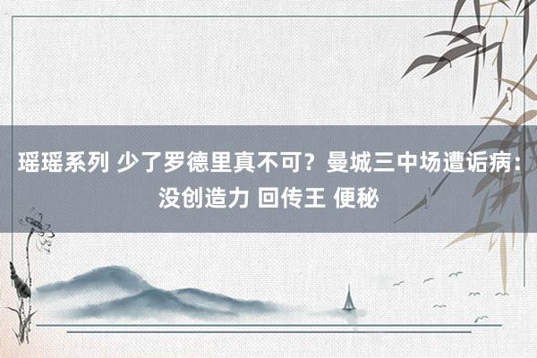 瑶瑶系列 少了罗德里真不可？曼城三中场遭诟病：没创造力 回传王 便秘