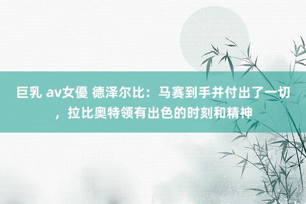 巨乳 av女優 德泽尔比：马赛到手并付出了一切，拉比奥特领有出色的时刻和精神