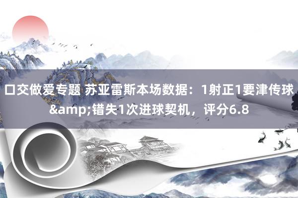 口交做爱专题 苏亚雷斯本场数据：1射正1要津传球&错失1次进球契机，评分6.8
