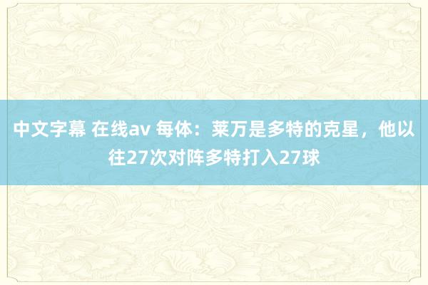 中文字幕 在线av 每体：莱万是多特的克星，他以往27次对阵多特打入27球