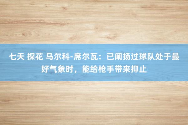 七天 探花 马尔科-席尔瓦：已阐扬过球队处于最好气象时，能给枪手带来抑止