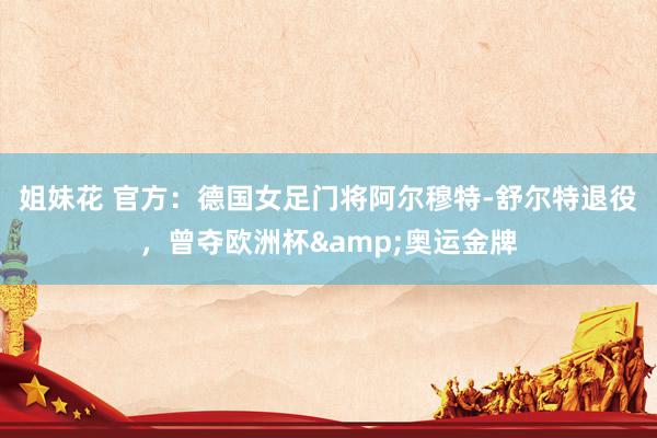 姐妹花 官方：德国女足门将阿尔穆特-舒尔特退役，曾夺欧洲杯&奥运金牌